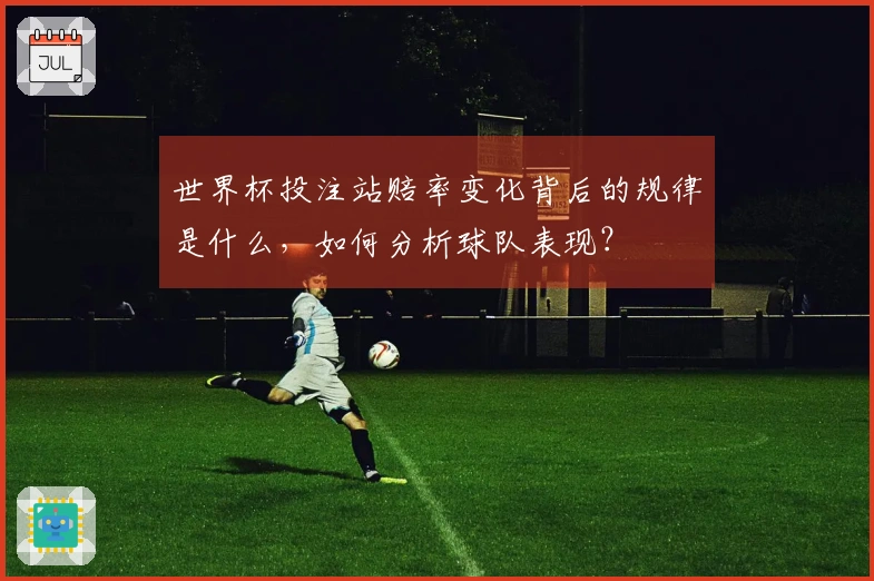 世界杯投注站赔率变化背后的规律是什么，如何分析球队表现？