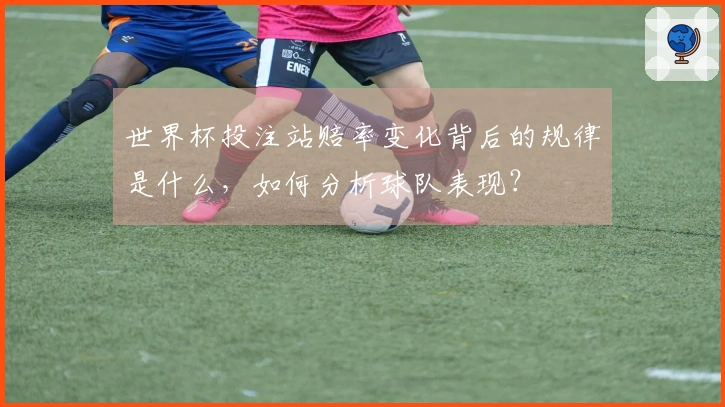 世界杯投注站赔率变化背后的规律是什么，如何分析球队表现？