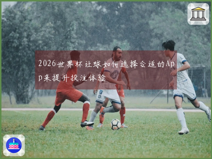2026世界杯让球如何选择合适的App来提升投注体验