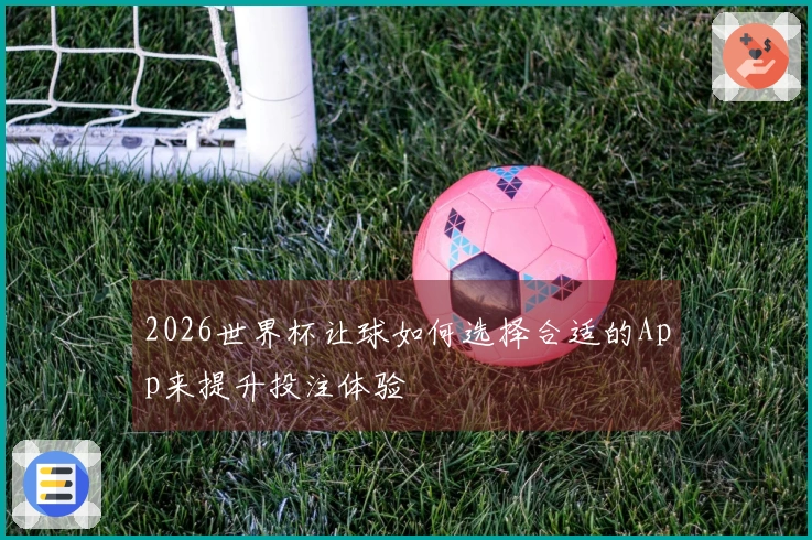 2026世界杯让球如何选择合适的App来提升投注体验