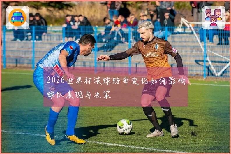2026世界杯滚球赔率变化如何影响球队表现与决策