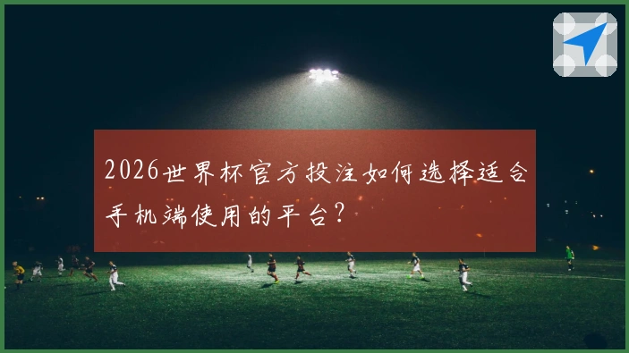 2026世界杯官方投注如何选择适合手机端使用的平台？